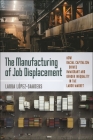The Manufacturing of Job Displacement: How Racial Capitalism Drives Immigrant and Gender Inequality in the Labor Market By Laura López-Sanders Cover Image