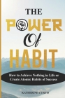 The Power of Habit: How to Achieve Nothing in Life or Create Atomic Habits of Success By Katherine Curtis Cover Image