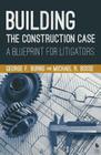 Building the Construction Case: A Blueprint for Litigators By George F. Burns, Michael R. Bosse Cover Image