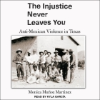 The Injustice Never Leaves You: Anti-Mexican Violence in Texas By Kyla Garcia (Read by), Monica Muñoz Martinez Cover Image