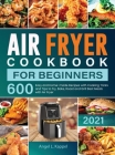 Air Fryer Cookbook For Beginners: 600 Easy and Home-made Recipes with Cooking Tricks and Tips to Fry, Bake, Roast and Grill Best Meals with Air Fryer Cover Image