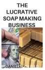 The Lucrative Soap Making Business: How to Start, Run & Grow a Million Dollar Soap Making Businees From Home Cover Image
