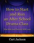How to Start and Run an After School Drama Class: That Kids (and Parents) Will Love! By Curt Jackson Cover Image