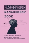 Emotions Management Book: A Step By Step Guide To Master Your Emotions And Increase Your Confidence: Master Your Time Master Your Mind By Millard Bogacki Cover Image