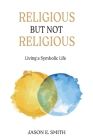 Religious But Not Religious: Living a Symbolic Life By Jason E. Smith Cover Image