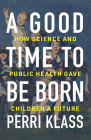 A Good Time to Be Born: How Science and Public Health Gave Children a Future By Perri Klass Cover Image