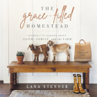 The Grace-Filled Homestead: Lessons I've Learned about Faith, Family, and the Farm By Lana Stenner, Lana Stenner (Read by) Cover Image