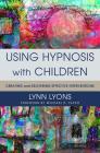 Using Hypnosis with Children: Creating and Delivering Effective Interventions By Lynn Lyons, Michael D. Yapko (Foreword by) Cover Image