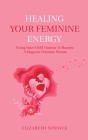 Healing Your Feminine Energy: Fixing Inner Child Traumas to Become a Magnetic Feminine Woman By Elizabeth Sosnick Cover Image