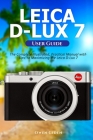 Leica D-Lux 7 User Guide: The Complete Illustrated, Practical Manual with Tips to Maximizing the Leica D-Lux 7 Cover Image
