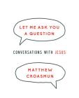 Let Me Ask You a Question: Conversations with Jesus By Matthew Croasmun Cover Image