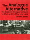 The Analogue Alternative: The Electronic Analogue Computer in Britain and the Usa, 1930-1975 (Routledge Studies in the History of Science) By James S. Small Cover Image
