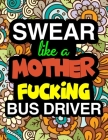 Swear Like A Mother Fucking Bus Drive: A Snarky & Sweary Adult Coloring Book For Swearing Like A Bus Driver Holiday Gift & Birthday Present For School By Bus Driver Gifts Cover Image