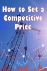 How to Set a Competitive Price: How to Value Your Offering Your Ideal Pricing Techniques for a Product Cover Image