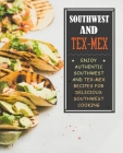 Southwest and Tex-Mex: Enjoy Authentic Southwest and Tex-Mex Recipes for Delicious Southwest Cooking Cover Image