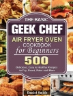 The Basic Geek Chef Air Fryer Oven Cookbook for Beginners: 500 Delicious, Easy & Healthy Recipes to Fry, Roast, Bake and More By Daniel Smith Cover Image