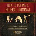 How to Become a Federal Criminal: An Illustrated Handbook for the Aspiring Offender Cover Image