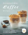 Irresistible Coffee Recipes: A Complete Cookbook of Caffeine-Blend Drinks! By Allie Allen Cover Image