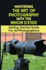 Mastering The Art Of Photography With The Nikon D3100: Getting Started Guide For All Photographers: Starting A Photography Business Australia By Sadie Derkach Cover Image