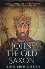 John The Old Saxon: King Alfred and the Revival of Anglo-Saxon Learning By John Broughton Cover Image