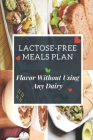 Lactose-Free Meals Plan: Flavor Without Using Any Dairy: Recipes For Lactose-Free Cookbook By Juan Heelan Cover Image