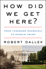 How Did We Get Here?: From Theodore Roosevelt to Donald Trump By Robert Dallek Cover Image